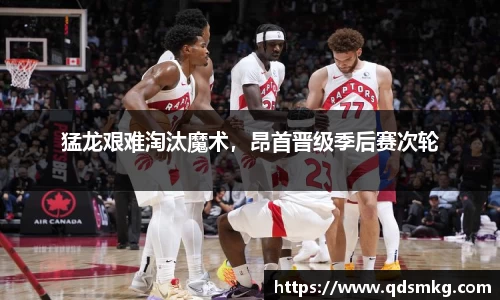 猛龙艰难淘汰魔术，昂首晋级季后赛次轮