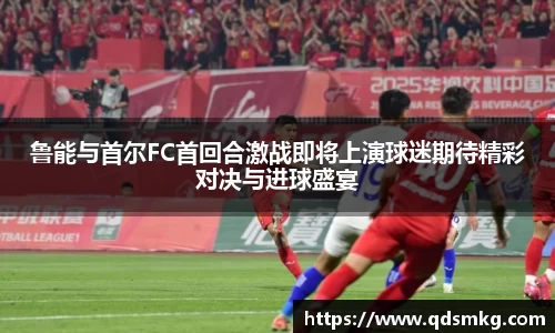 鲁能与首尔FC首回合激战即将上演球迷期待精彩对决与进球盛宴