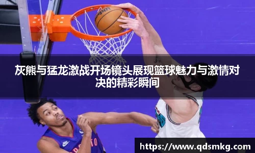 灰熊与猛龙激战开场镜头展现篮球魅力与激情对决的精彩瞬间