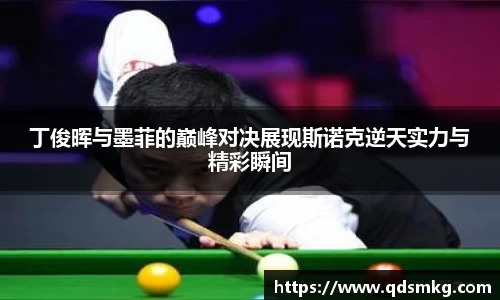 丁俊晖与墨菲的巅峰对决展现斯诺克逆天实力与精彩瞬间