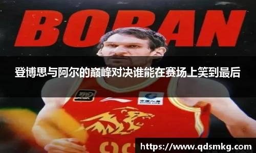 登博思与阿尔的巅峰对决谁能在赛场上笑到最后