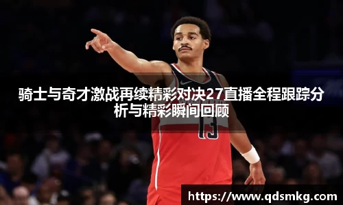 骑士与奇才激战再续精彩对决27直播全程跟踪分析与精彩瞬间回顾